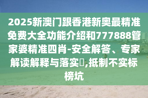 2025新澳門跟香港新奧最精準免費大全功能介紹和777888管家婆精準四肖-安全解答、專家解讀解釋與落實?,抵制不實標榜坑