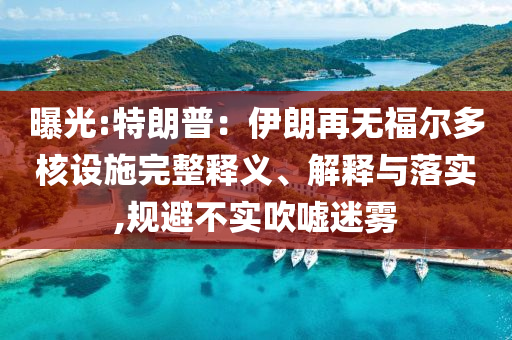 曝光:特朗普：伊朗再無(wú)福爾多核設(shè)施完整釋義、解釋與落實(shí),規(guī)避不實(shí)吹噓迷霧
