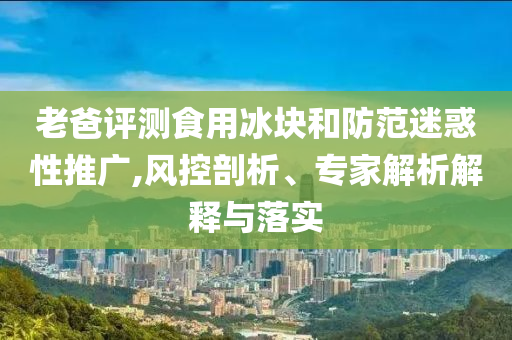 老爸評測食用冰塊和防范迷惑性推廣,風(fēng)控剖析、專家解析解釋與落實(shí)