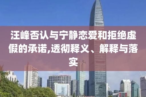 汪峰否認(rèn)與寧靜戀愛和拒絕虛假的承諾,透徹釋義、解釋與落實(shí)