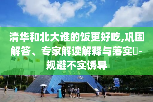 清華和北大誰的飯更好吃,鞏固解答、專家解讀解釋與落實(shí)?-規(guī)避不實(shí)誘導(dǎo)
