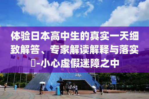 體驗(yàn)日本高中生的真實(shí)一天細(xì)致解答、專家解讀解釋與落實(shí)?-小心虛假迷障之中