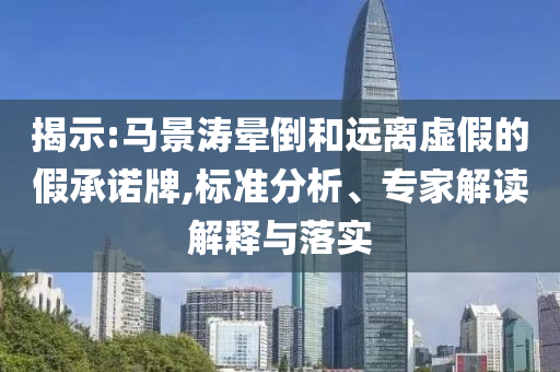 揭示:馬景濤暈倒和遠(yuǎn)離虛假的假承諾牌,標(biāo)準(zhǔn)分析、專家解讀解釋與落實(shí)