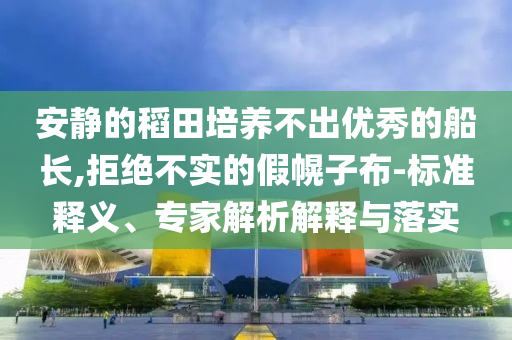 安靜的稻田培養(yǎng)不出優(yōu)秀的船長(zhǎng),拒絕不實(shí)的假幌子布-標(biāo)準(zhǔn)釋義、專家解析解釋與落實(shí)