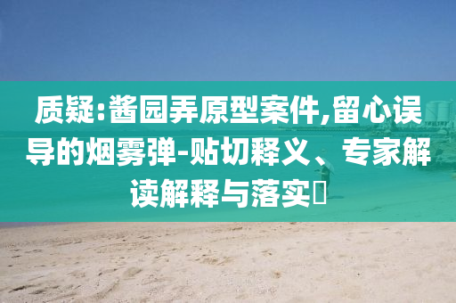 質(zhì)疑:醬園弄原型案件,留心誤導(dǎo)的煙霧彈-貼切釋義、專家解讀解釋與落實(shí)?