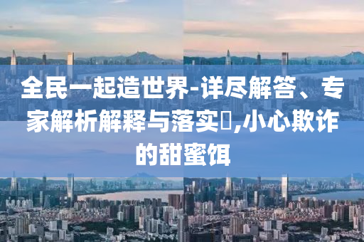 全民一起造世界-詳盡解答、專家解析解釋與落實(shí)?,小心欺詐的甜蜜餌