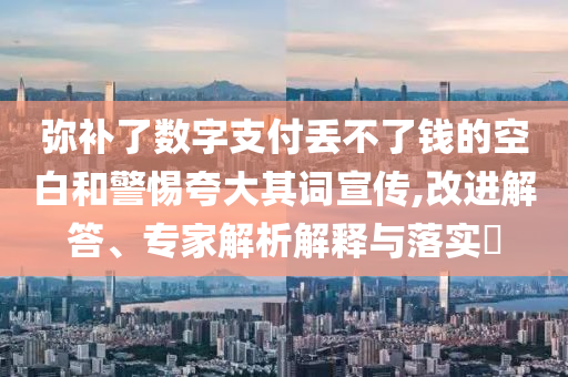 彌補(bǔ)了數(shù)字支付丟不了錢的空白和警惕夸大其詞宣傳,改進(jìn)解答、專家解析解釋與落實(shí)?