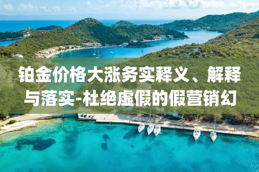 鉑金價(jià)格大漲務(wù)實(shí)釋義、解釋與落實(shí)-杜絕虛假的假營(yíng)銷幻