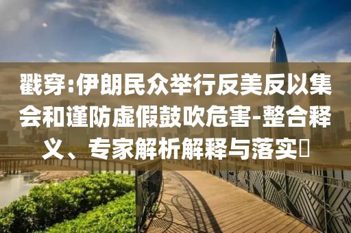 戳穿:伊朗民眾舉行反美反以集會(huì)和謹(jǐn)防虛假鼓吹危害-整合釋義、專家解析解釋與落實(shí)?