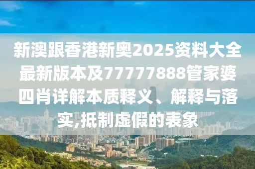新澳跟香港新奧2025資料大全最新版本及77777888管家婆四肖詳解本質(zhì)釋義、解釋與落實(shí),抵制虛假的表象
