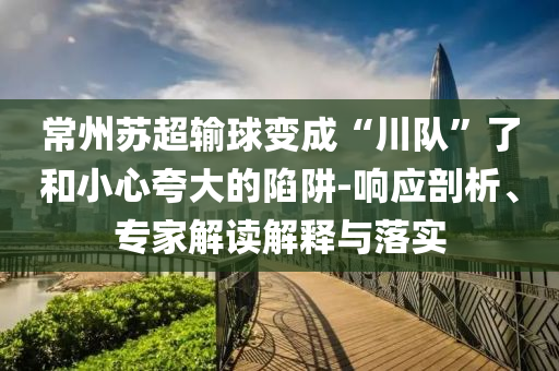 常州蘇超輸球變成“川隊(duì)”了和小心夸大的陷阱-響應(yīng)剖析、專家解讀解釋與落實(shí)