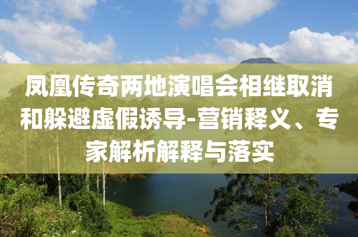鳳凰傳奇兩地演唱會(huì)相繼取消和躲避虛假誘導(dǎo)-營(yíng)銷釋義、專家解析解釋與落實(shí)