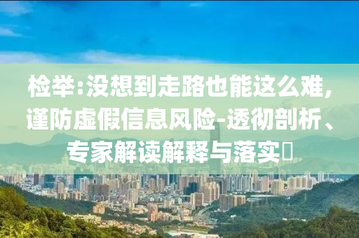 檢舉:沒想到走路也能這么難,謹(jǐn)防虛假信息風(fēng)險-透徹剖析、專家解讀解釋與落實?