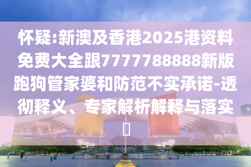 懷疑:新澳及香港2025港資料免費(fèi)大全跟7777788888新版跑狗管家婆和防范不實(shí)承諾-透徹釋義、專家解析解釋與落實(shí)?