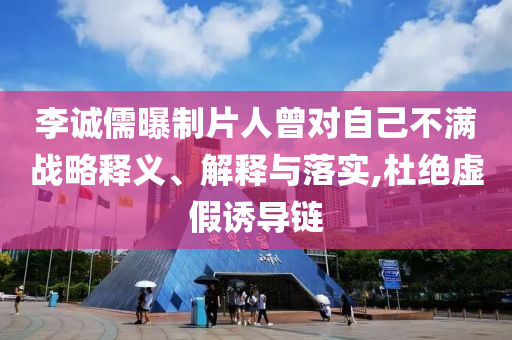 李誠儒曝制片人曾對自己不滿戰(zhàn)略釋義、解釋與落實,杜絕虛假誘導(dǎo)鏈
