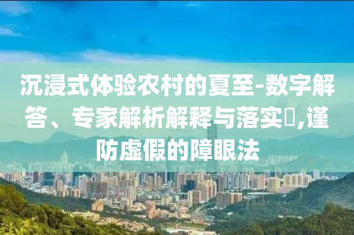 沉浸式體驗農(nóng)村的夏至-數(shù)字解答、專家解析解釋與落實?,謹(jǐn)防虛假的障眼法