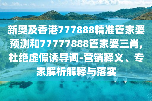 新奧及香港777888精準(zhǔn)管家婆預(yù)測(cè)和77777888管家婆三肖,杜絕虛假誘導(dǎo)詞-營(yíng)銷釋義、專家解析解釋與落實(shí)