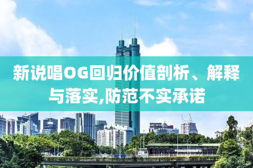 新說唱OG回歸價(jià)值剖析、解釋與落實(shí),防范不實(shí)承諾