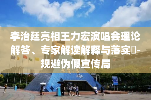 李治廷亮相王力宏演唱會(huì)理論解答、專家解讀解釋與落實(shí)?-規(guī)避偽假宣傳局
