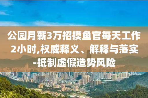 公園月薪3萬(wàn)招摸魚官每天工作2小時(shí),權(quán)威釋義、解釋與落實(shí)-抵制虛假造勢(shì)風(fēng)險(xiǎn)