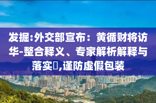 發(fā)掘:外交部宣布：黃循財(cái)將訪華-整合釋義、專家解析解釋與落實(shí)?,謹(jǐn)防虛假包裝