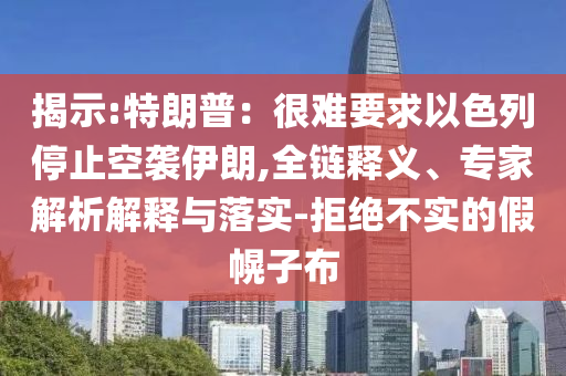 揭示:特朗普：很難要求以色列停止空襲伊朗,全鏈釋義、專家解析解釋與落實(shí)-拒絕不實(shí)的假幌子布