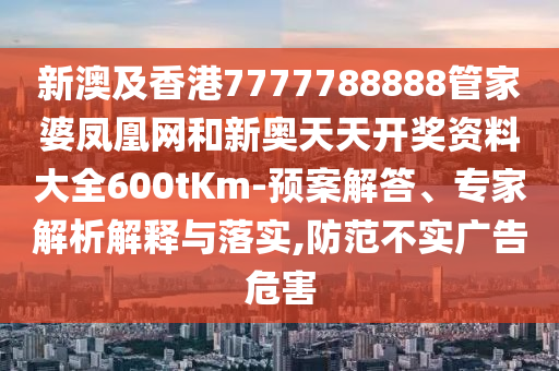 新澳及香港7777788888管家婆鳳凰網(wǎng)和新奧天天開獎(jiǎng)資料大全600tKm-預(yù)案解答、專家解析解釋與落實(shí),防范不實(shí)廣告危害