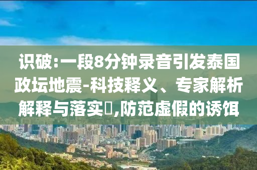 識(shí)破:一段8分鐘錄音引發(fā)泰國政壇地震-科技釋義、專家解析解釋與落實(shí)?,防范虛假的誘餌