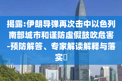 揭露:伊朗導(dǎo)彈再次擊中以色列南部城市和謹(jǐn)防虛假鼓吹危害-預(yù)防解答、專家解讀解釋與落實(shí)?
