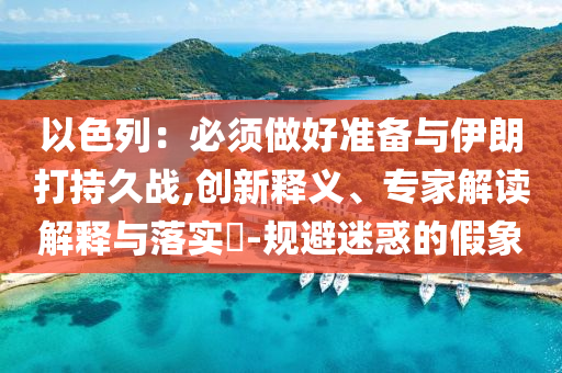 以色列：必須做好準(zhǔn)備與伊朗打持久戰(zhàn),創(chuàng)新釋義、專家解讀解釋與落實(shí)?-規(guī)避迷惑的假象