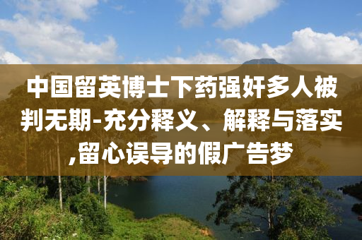 中國留英博士下藥強(qiáng)奸多人被判無期-充分釋義、解釋與落實(shí),留心誤導(dǎo)的假廣告夢