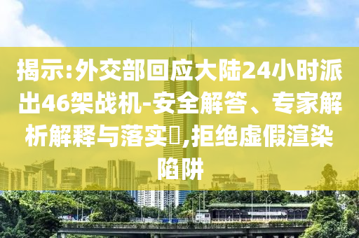 揭示:外交部回應(yīng)大陸24小時(shí)派出46架戰(zhàn)機(jī)-安全解答、專家解析解釋與落實(shí)?,拒絕虛假渲染陷阱