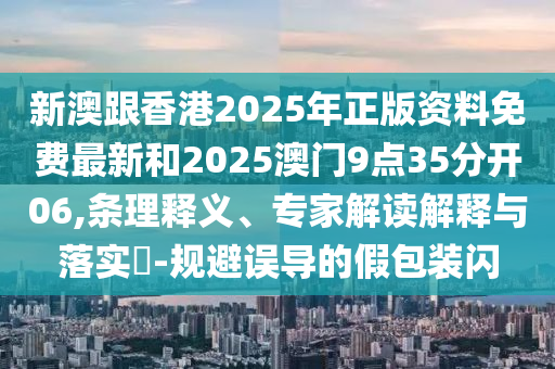 新澳跟香港2025年正版資料免費(fèi)最新和2025澳門9點(diǎn)35分開06,條理釋義、專家解讀解釋與落實(shí)?-規(guī)避誤導(dǎo)的假包裝閃