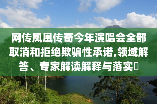 網(wǎng)傳鳳凰傳奇今年演唱會(huì)全部取消和拒絕欺騙性承諾,領(lǐng)域解答、專家解讀解釋與落實(shí)?