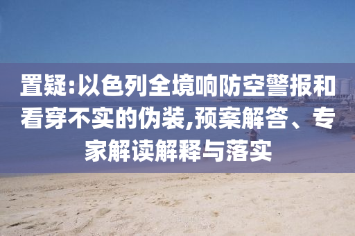 置疑:以色列全境響防空警報(bào)和看穿不實(shí)的偽裝,預(yù)案解答、專家解讀解釋與落實(shí)