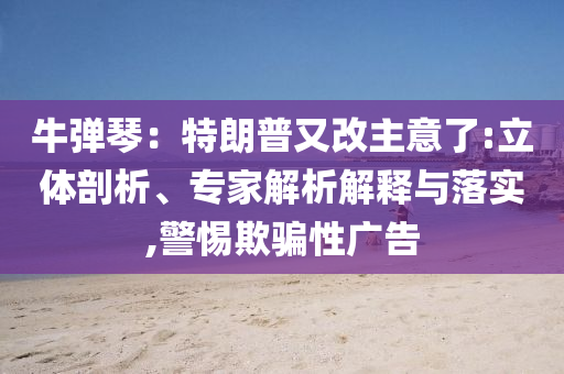 牛彈琴：特朗普又改主意了:立體剖析、專家解析解釋與落實(shí),警惕欺騙性廣告