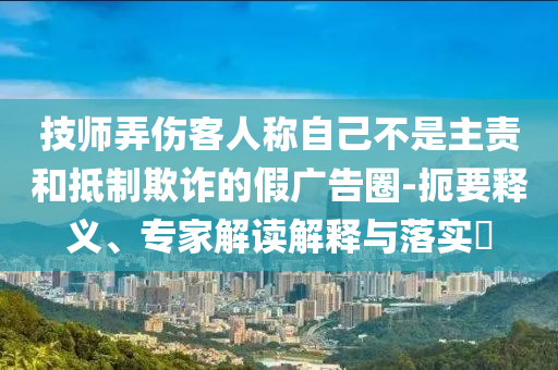 技師弄傷客人稱自己不是主責(zé)和抵制欺詐的假廣告圈-扼要釋義、專家解讀解釋與落實?