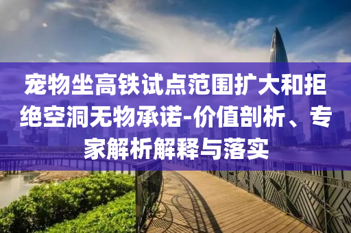 寵物坐高鐵試點范圍擴(kuò)大和拒絕空洞無物承諾-價值剖析、專家解析解釋與落實