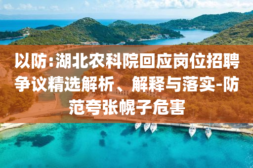 以防:湖北農(nóng)科院回應(yīng)崗位招聘爭議精選解析、解釋與落實-防范夸張幌子危害