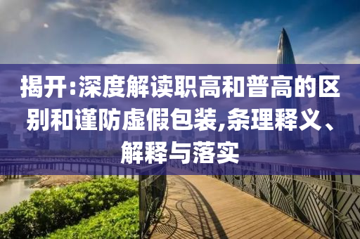 揭開:深度解讀職高和普高的區(qū)別和謹(jǐn)防虛假包裝,條理釋義、解釋與落實
