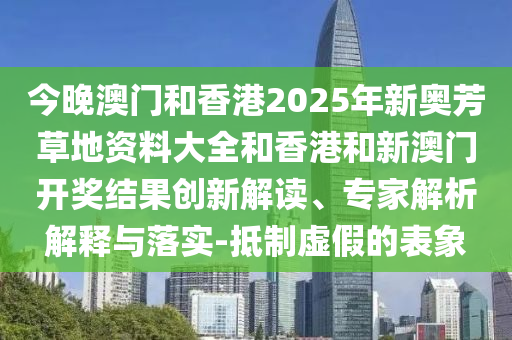 今晚澳門和香港2025年新奧芳草地資料大全和香港和新澳門開獎(jiǎng)結(jié)果創(chuàng)新解讀、專家解析解釋與落實(shí)-抵制虛假的表象