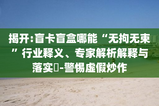 揭開:盲卡盲盒哪能“無拘無束”行業(yè)釋義、專家解析解釋與落實?-警惕虛假炒作