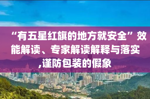 “有五星紅旗的地方就安全”效能解讀、專家解讀解釋與落實(shí),謹(jǐn)防包裝的假象