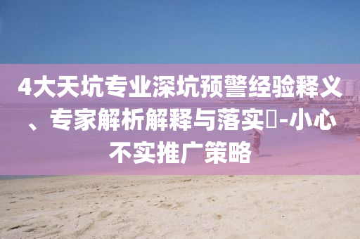 4大天坑專業(yè)深坑預(yù)警經(jīng)驗(yàn)釋義、專家解析解釋與落實(shí)?-小心不實(shí)推廣策略