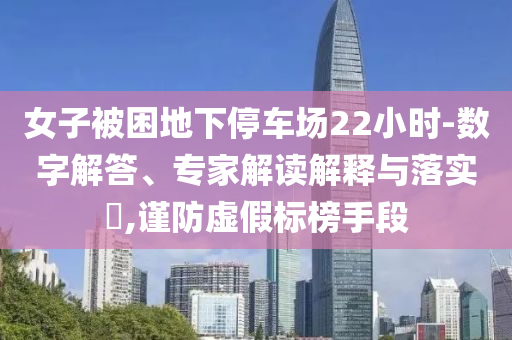 女子被困地下停車場(chǎng)22小時(shí)-數(shù)字解答、專家解讀解釋與落實(shí)?,謹(jǐn)防虛假標(biāo)榜手段