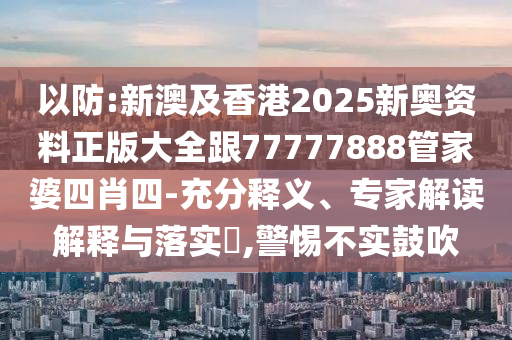 以防:新澳及香港2025新奧資料正版大全跟77777888管家婆四肖四-充分釋義、專家解讀解釋與落實(shí)?,警惕不實(shí)鼓吹