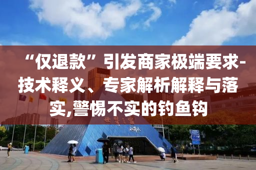 “僅退款”引發(fā)商家極端要求-技術(shù)釋義、專家解析解釋與落實(shí),警惕不實(shí)的釣魚(yú)鉤