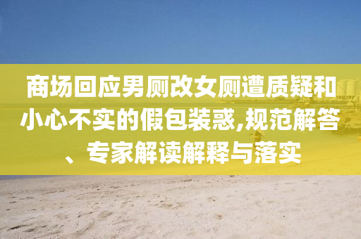 商場回應(yīng)男廁改女廁遭質(zhì)疑和小心不實(shí)的假包裝惑,規(guī)范解答、專家解讀解釋與落實(shí)