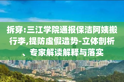 拆穿:三江學(xué)院通報(bào)保潔阿姨搬行李,提防虛假造勢-立體剖析、專家解讀解釋與落實(shí)