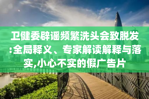 衛(wèi)健委辟謠頻繁洗頭會致脫發(fā):全局釋義、專家解讀解釋與落實(shí),小心不實(shí)的假廣告片